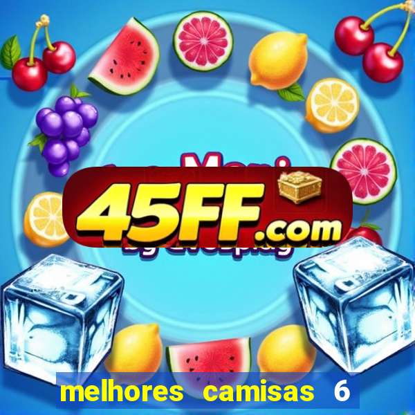 melhores camisas 6 do futebol